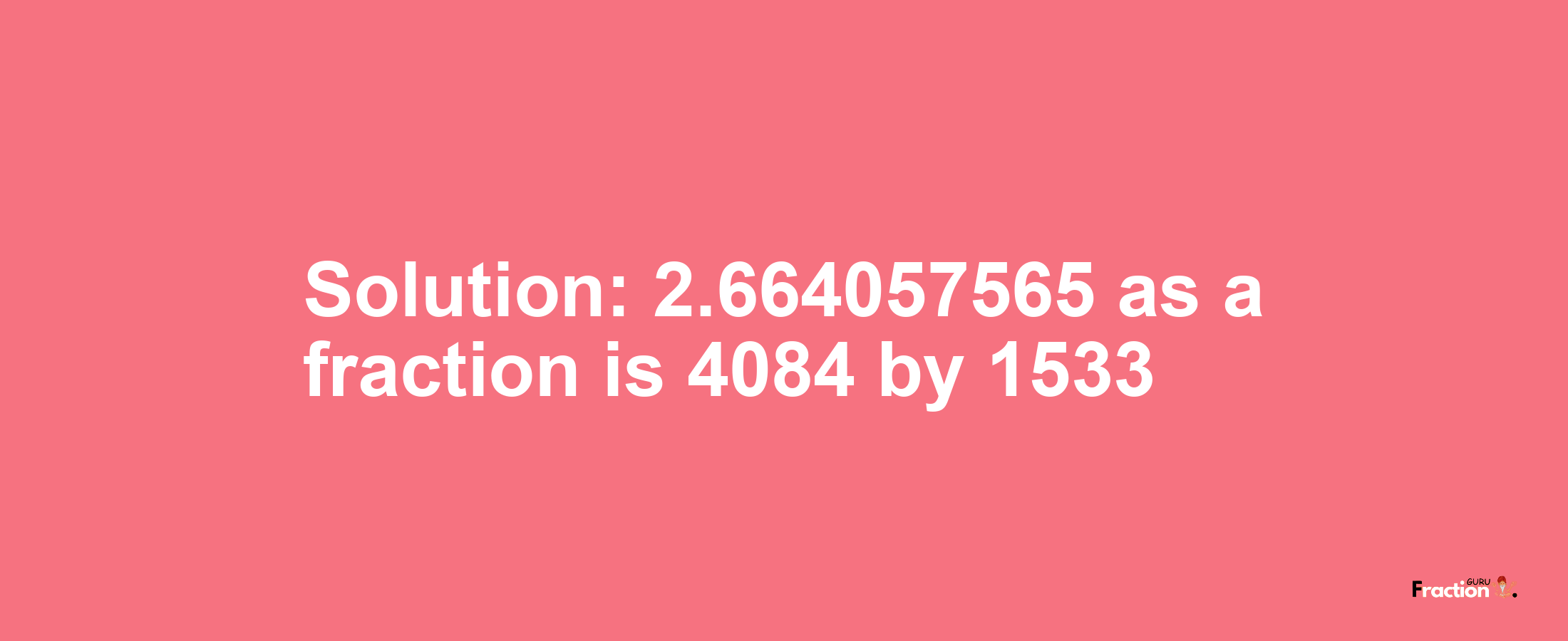 Solution:2.664057565 as a fraction is 4084/1533